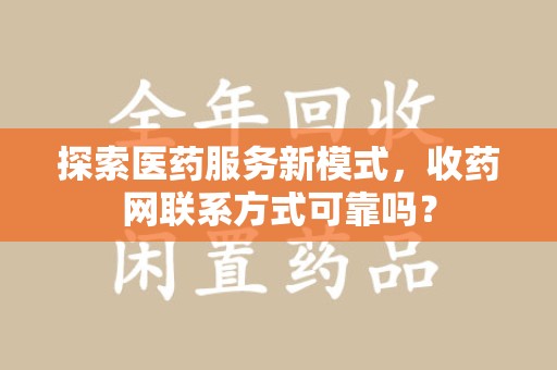 遵义探索医药服务新模式，收药网联系方式可靠吗？