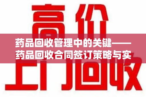 遵义药品回收管理中的关键——药品回收合同签订策略与实践