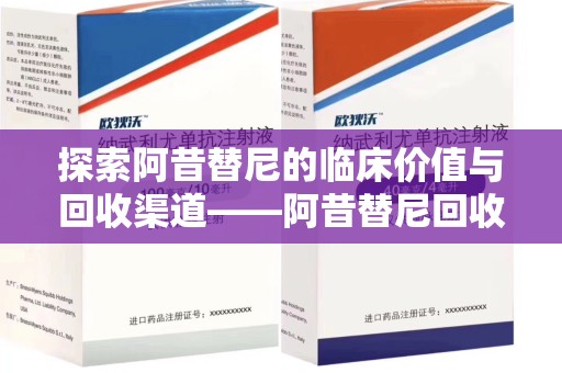遵义探索阿昔替尼的临床价值与回收渠道——阿昔替尼回收微信助力资源循环