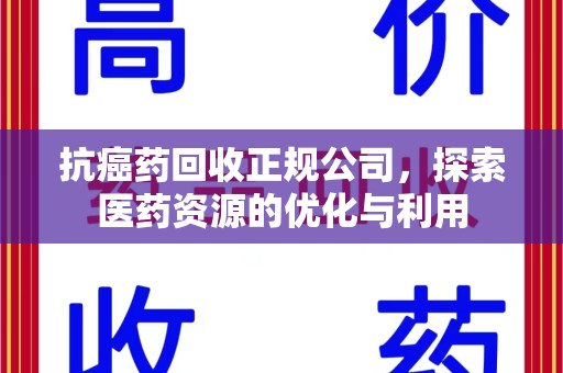遵义抗癌药回收正规公司，探索医药资源的优化与利用