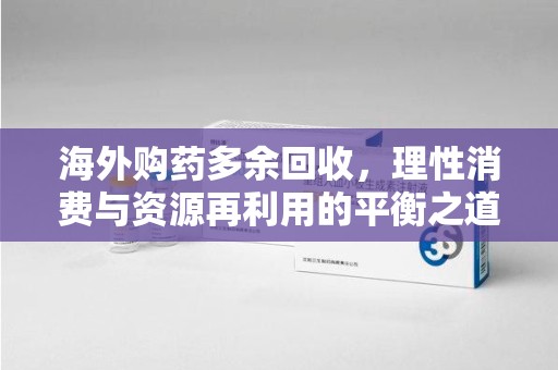 遵义海外购药多余回收，理性消费与资源再利用的平衡之道