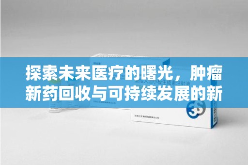 遵义探索未来医疗的曙光，肿瘤新药回收与可持续发展的新路径