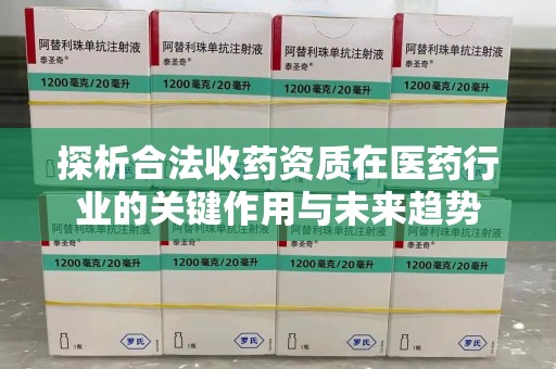 遵义探析合法收药资质在医药行业的关键作用与未来趋势