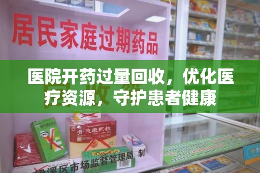 遵义医院开药过量回收，优化医疗资源，守护患者健康