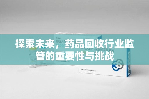 遵义探索未来，药品回收行业监管的重要性与挑战