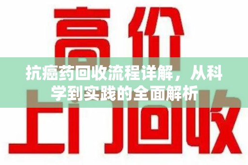 遵义抗癌药回收流程详解，从科学到实践的全面解析