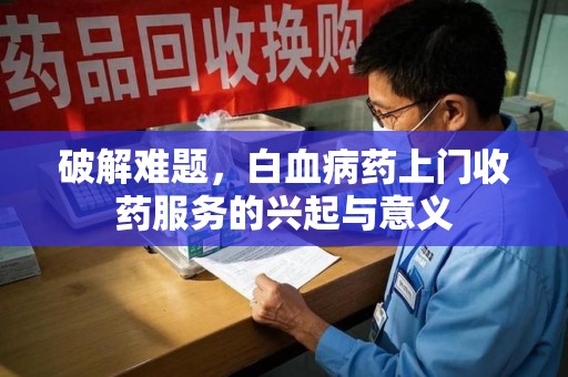 遵义破解难题，白血病药上门收药服务的兴起与意义