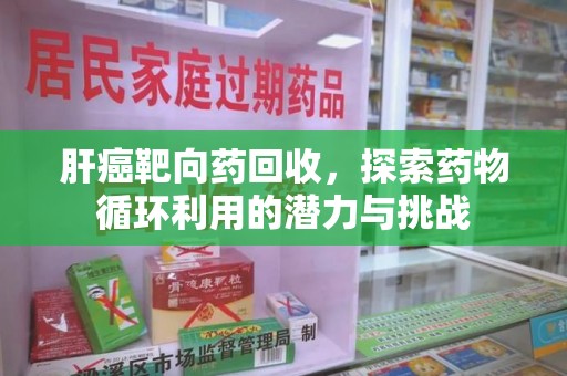 遵义肝癌靶向药回收，探索药物循环利用的潜力与挑战