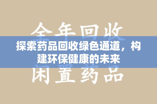 遵义探索药品回收绿色通道，构建环保健康的未来