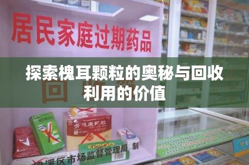 遵义探索槐耳颗粒的奥秘与回收利用的价值