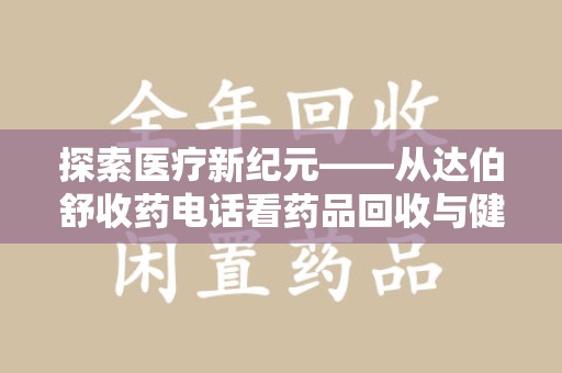 遵义探索医疗新纪元——从达伯舒收药电话看药品回收与健康管理的未来