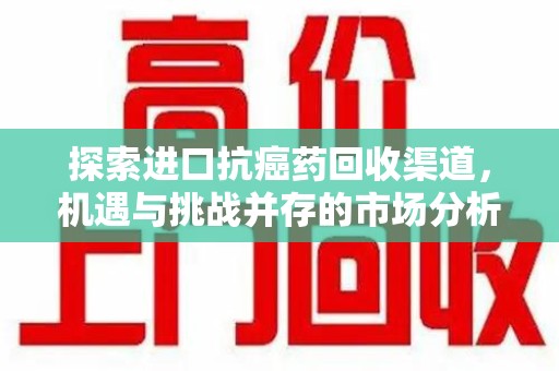 遵义探索进口抗癌药回收渠道，机遇与挑战并存的市场分析
