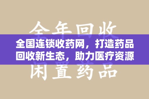 遵义全国连锁收药网，打造药品回收新生态，助力医疗资源再利用