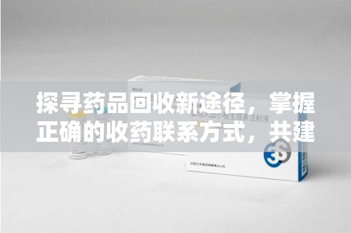 遵义探寻药品回收新途径，掌握正确的收药联系方式，共建健康社会