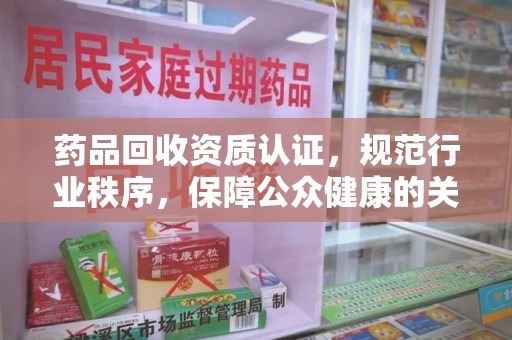 遵义药品回收资质认证，规范行业秩序，保障公众健康的关键
