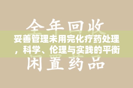 遵义妥善管理未用完化疗药处理，科学、伦理与实践的平衡
