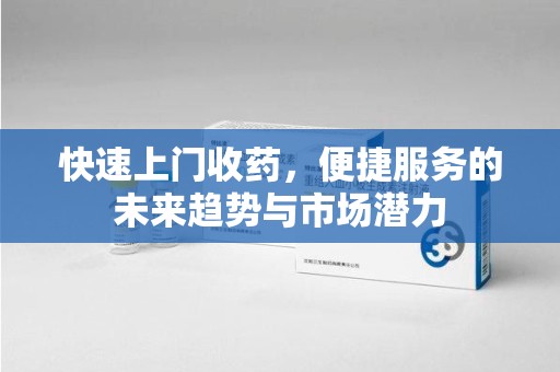 遵义快速上门收药，便捷服务的未来趋势与市场潜力