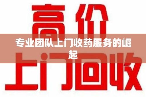 遵义专业团队上门收药服务的崛起