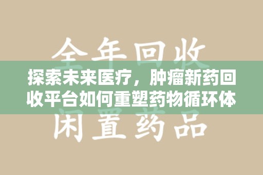 遵义探索未来医疗，肿瘤新药回收平台如何重塑药物循环体系