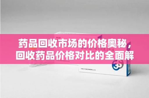 遵义药品回收市场的价格奥秘，回收药品价格对比的全面解析