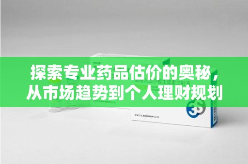 遵义探索专业药品估价的奥秘，从市场趋势到个人理财规划