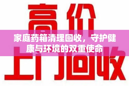 遵义家庭药箱清理回收，守护健康与环境的双重使命