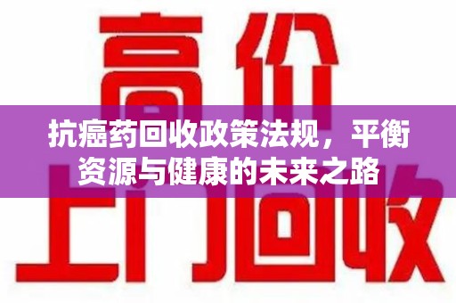 遵义抗癌药回收政策法规，平衡资源与健康的未来之路