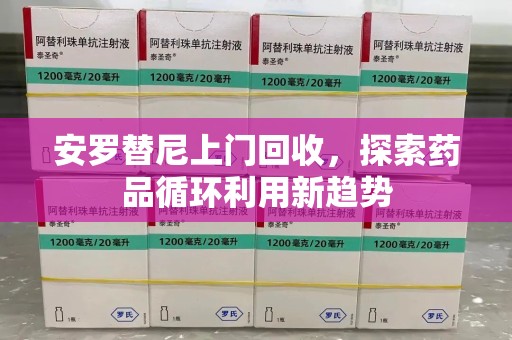遵义安罗替尼上门回收，探索药品循环利用新趋势