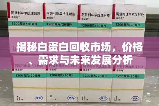 遵义揭秘白蛋白回收市场，价格、需求与未来发展分析
