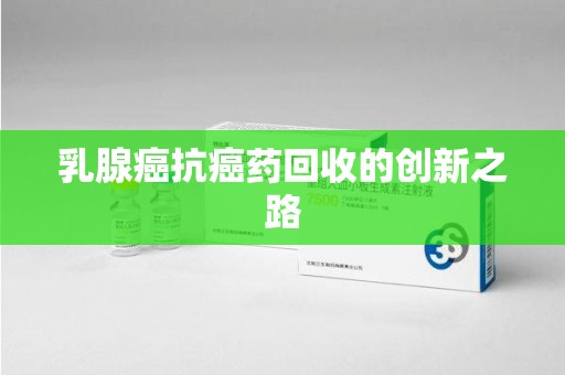 遵义乳腺癌抗癌药回收的创新之路