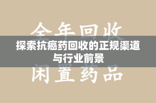 遵义探索抗癌药回收的正规渠道与行业前景