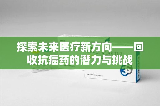 遵义探索未来医疗新方向——回收抗癌药的潜力与挑战
