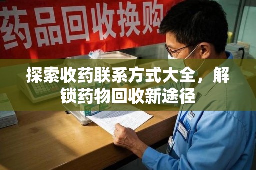 遵义探索收药联系方式大全，解锁药物回收新途径