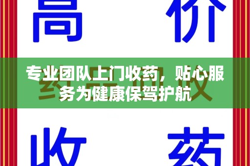 遵义专业团队上门收药，贴心服务为健康保驾护航
