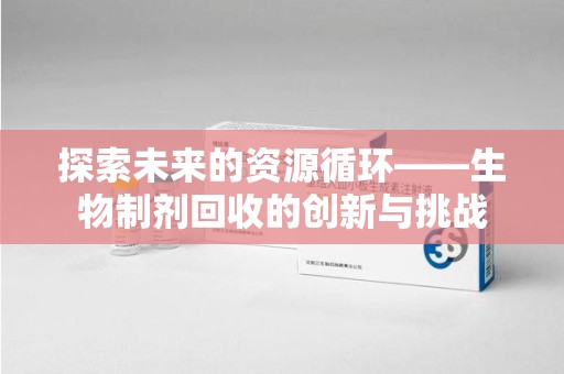 遵义探索未来的资源循环——生物制剂回收的创新与挑战
