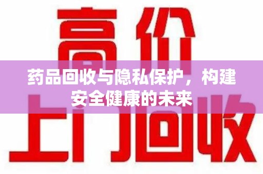 遵义药品回收与隐私保护，构建安全健康的未来