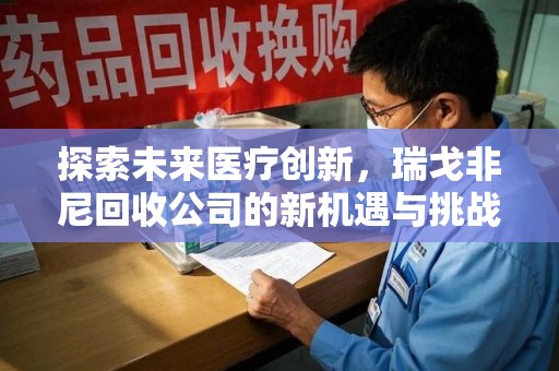 遵义探索未来医疗创新，瑞戈非尼回收公司的新机遇与挑战