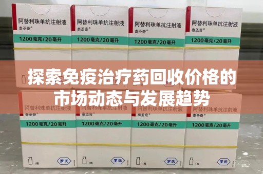 遵义探索免疫治疗药回收价格的市场动态与发展趋势