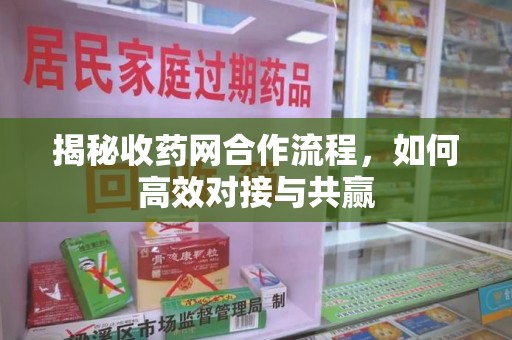 遵义揭秘收药网合作流程，如何高效对接与共赢
