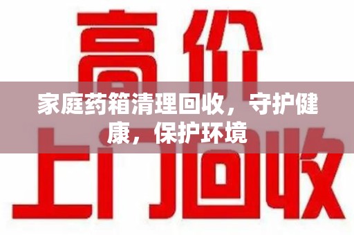 遵义家庭药箱清理回收，守护健康，保护环境