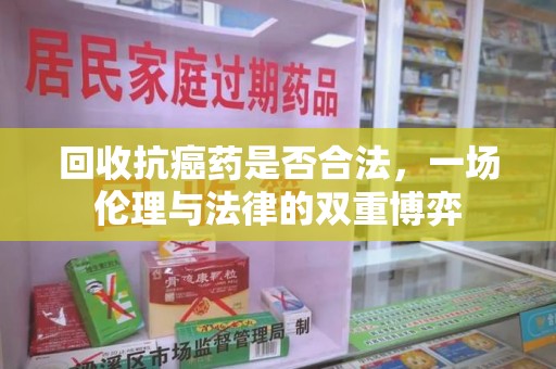 遵义回收抗癌药是否合法，一场伦理与法律的双重博弈