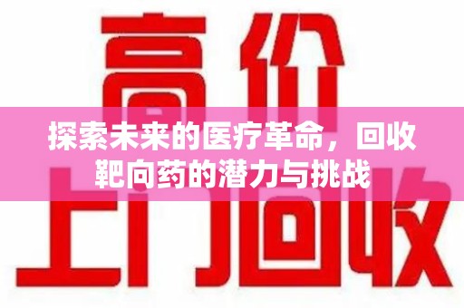 遵义探索未来的医疗革命，回收靶向药的潜力与挑战