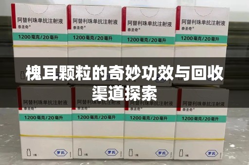 遵义槐耳颗粒的奇妙功效与回收渠道探索