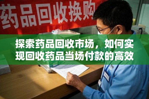 遵义探索药品回收市场，如何实现回收药品当场付款的高效模式