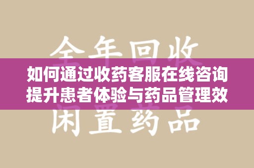 遵义如何通过收药客服在线咨询提升患者体验与药品管理效率