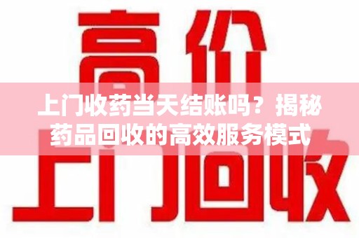 遵义上门收药当天结账吗？揭秘药品回收的高效服务模式