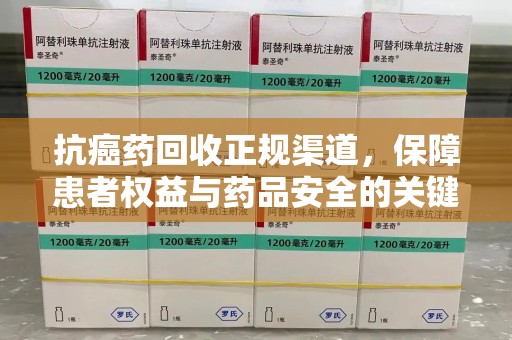 遵义抗癌药回收正规渠道，保障患者权益与药品安全的关键
