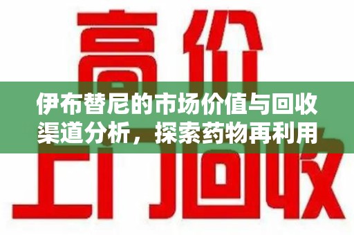 遵义伊布替尼的市场价值与回收渠道分析，探索药物再利用的新机遇