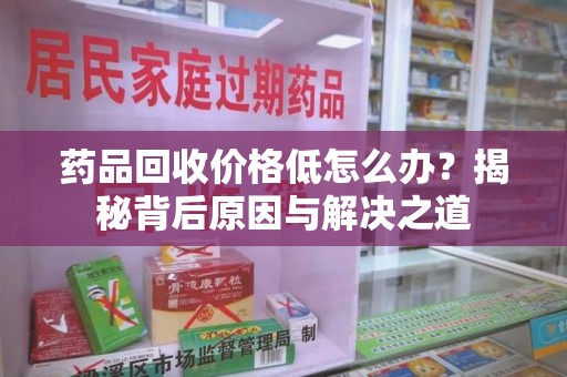 遵义药品回收价格低怎么办？揭秘背后原因与解决之道