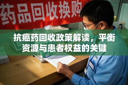 遵义抗癌药回收政策解读，平衡资源与患者权益的关键